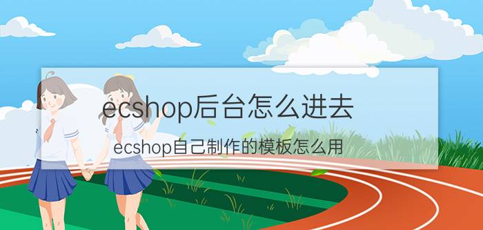 ecshop后台怎么进去 ecshop自己制作的模板怎么用？